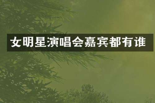 女明星演唱会嘉宾都有谁
