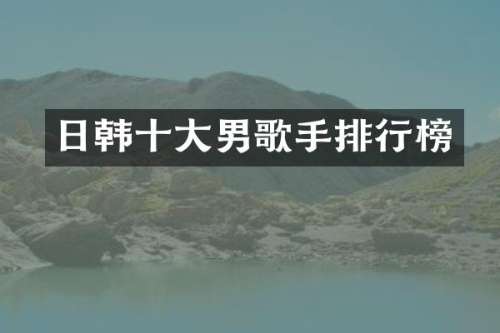日韩十大男歌手排行榜