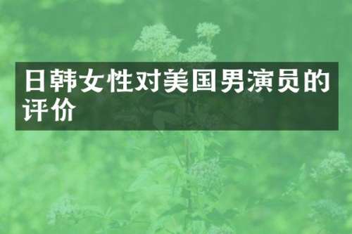 日韩女性对美国男演员的评价