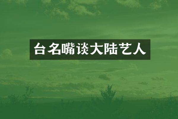 台名嘴谈大陆艺人
