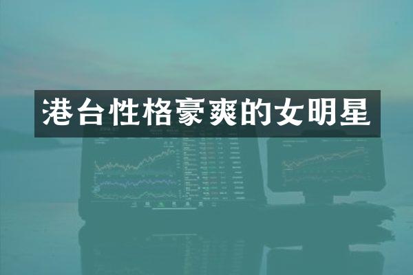 港台性格豪爽的女明星