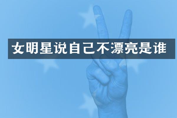 女明星说自己不漂亮是谁