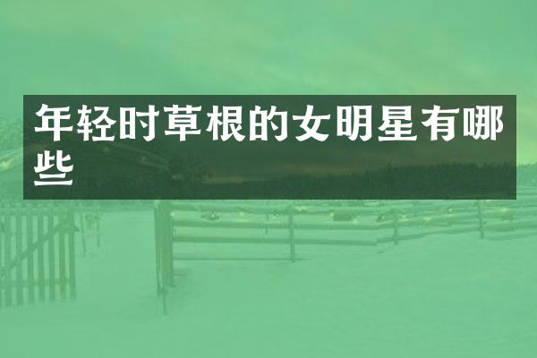 年轻时草根的女明星有哪些