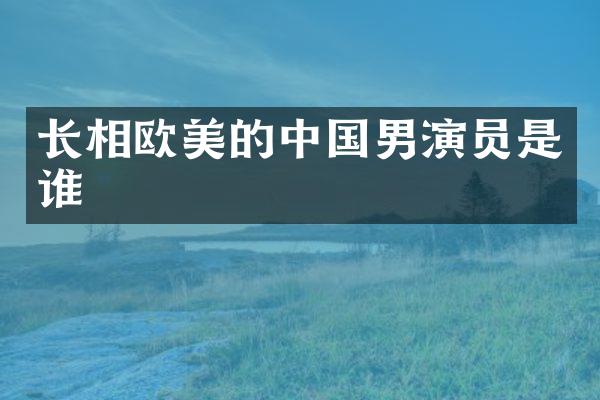 长相欧美的中国男演员是谁
