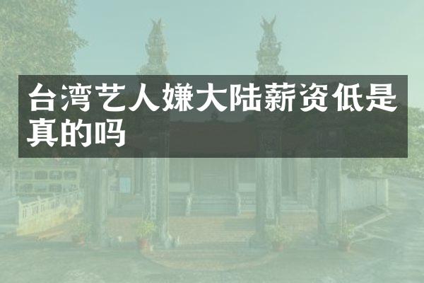 台湾艺人嫌大陆薪资低是真的吗