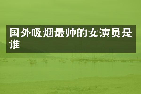 国外吸烟最帅的女演员是谁