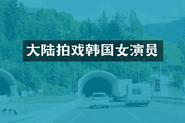 大陆拍戏韩国女演员