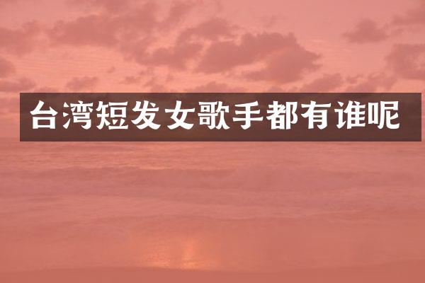 台湾短发女歌手都有谁呢