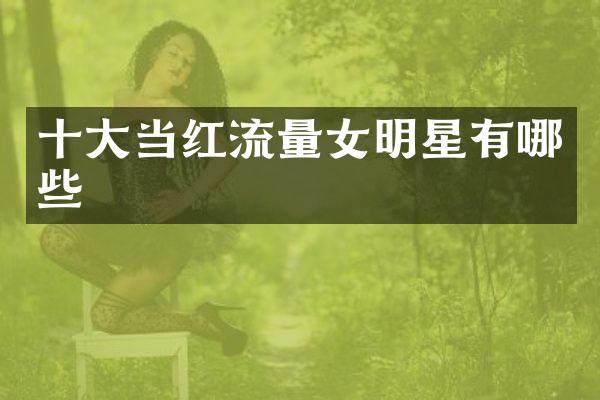 十大当红流量女明星有哪些