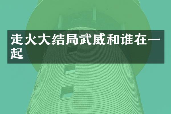 走火大结局武威和谁在一起
