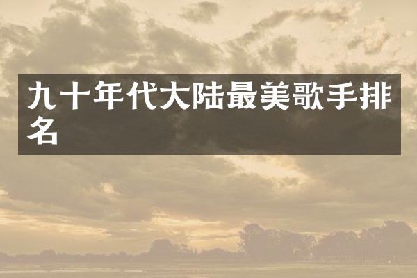 九十年代大陆最美歌手排名