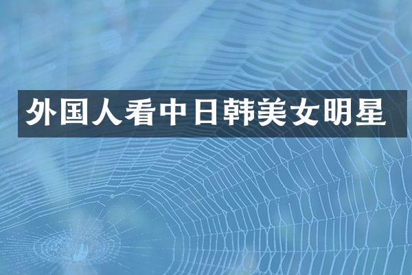 外国人看中日韩明星