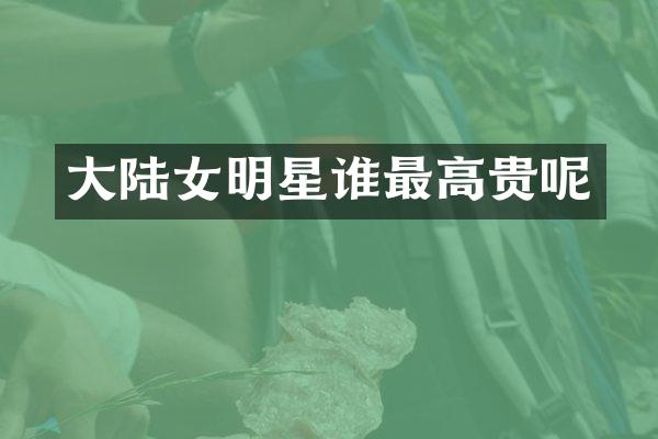大陆女明星谁最高贵呢