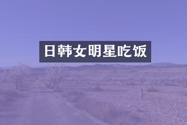 日韩女明星吃饭