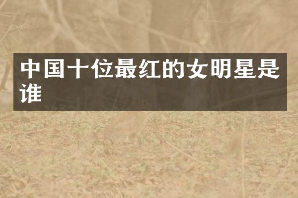 中国十位最红的女明星是谁