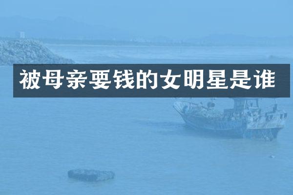 被母亲要钱的女明星是谁