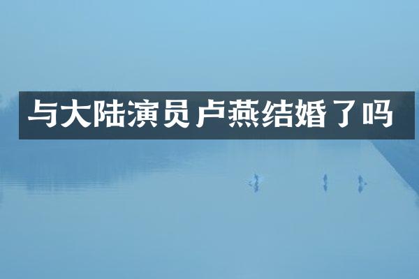 与大陆演员卢燕结婚了吗