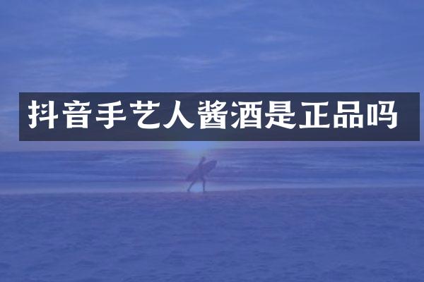 抖音手艺人酱酒是正品吗