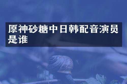 原神砂糖中日韩配音演员是谁