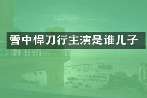 雪中悍刀行主演是谁儿子