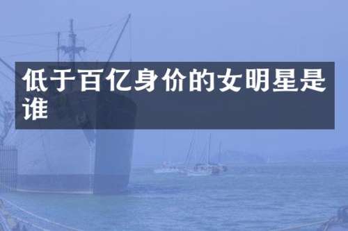 低于百亿身价的女明星是谁
