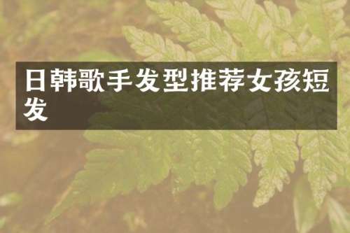 日韩歌手发型推荐女孩短发