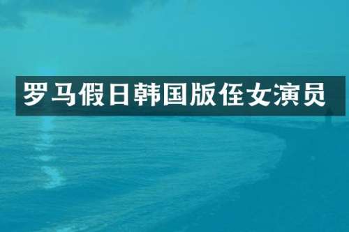 罗马假日韩国版侄女演员