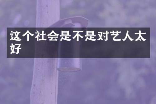 这个社会是不是对艺人太好