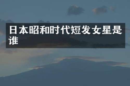 日本昭和时代短发女星是谁