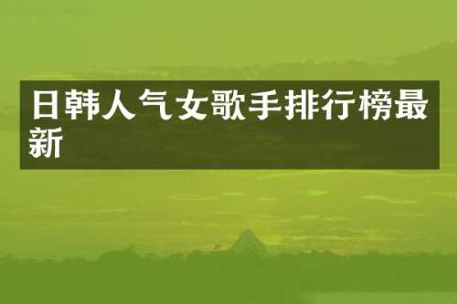 日韩人气女歌手排行榜最新