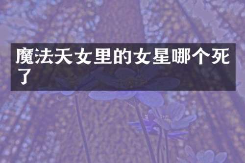 魔法天女里的女星哪个死了