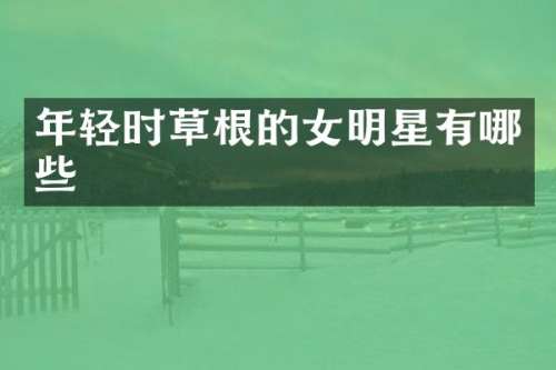 年轻时草根的女明星有哪些