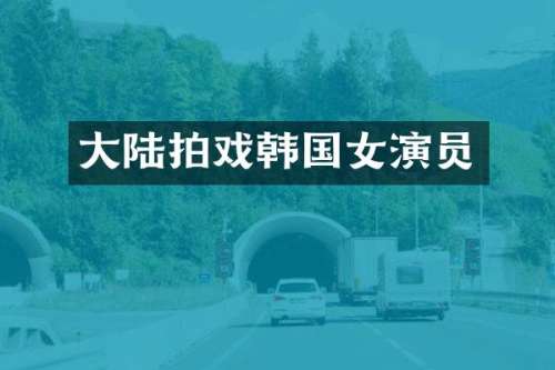 大陆拍戏韩国女演员
