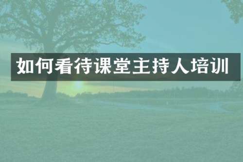 如何看待课堂主持人培训