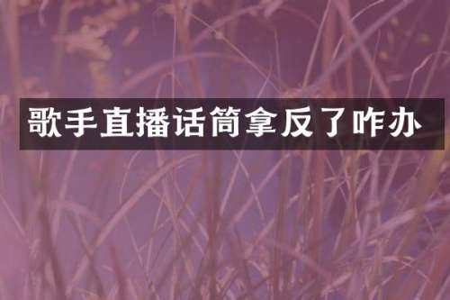 歌手直播话筒拿反了咋办
