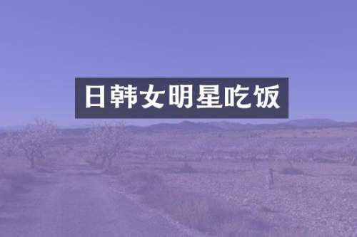 日韩女明星吃饭