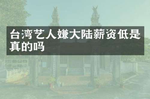 台湾艺人嫌大陆薪资低是真的吗