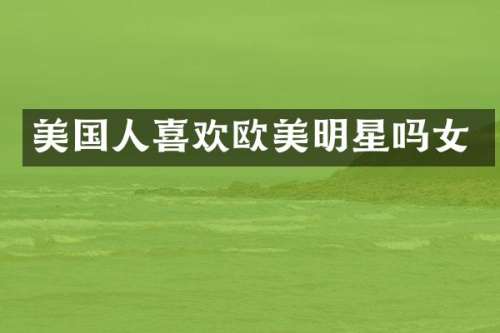 美国人喜欢欧美明星吗女