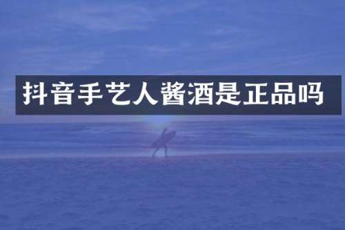 抖音手艺人酱酒是正品吗