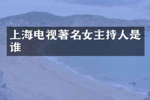 上海电视著名女主持人是谁