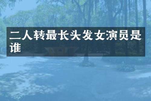二人转最长头发女演员是谁