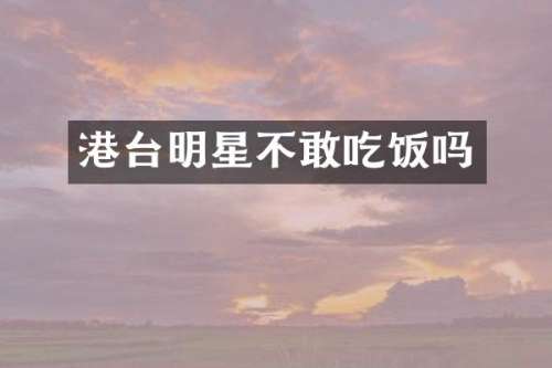 港台明星不敢吃饭吗