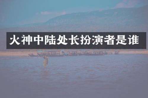 火神中陆处长扮演者是谁