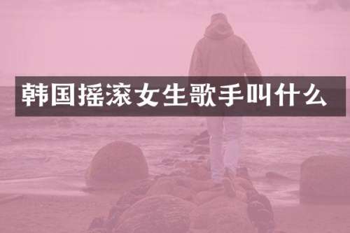 韩国摇滚女生歌手叫什么