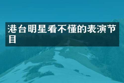 港台明星看不懂的表演节目