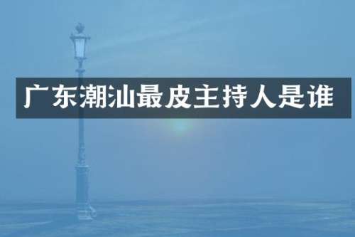广东潮汕最皮主持人是谁