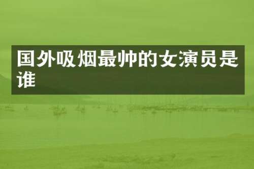 国外吸烟最帅的女演员是谁