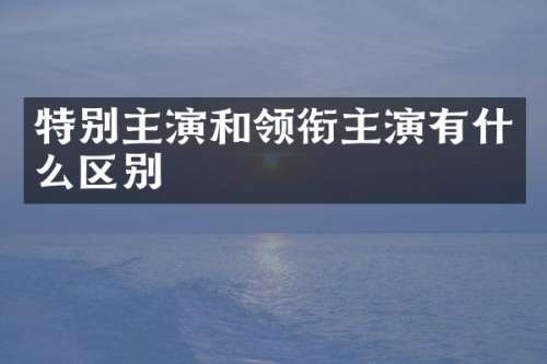 特别主演和领衔主演有什么区别
