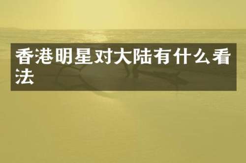 香港明星对大陆有什么看法