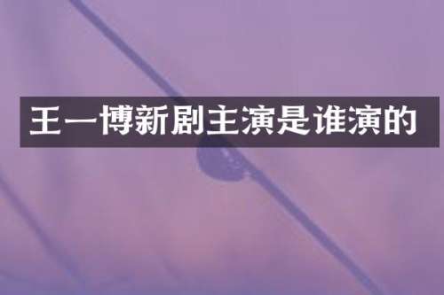 王一博新剧主演是谁演的